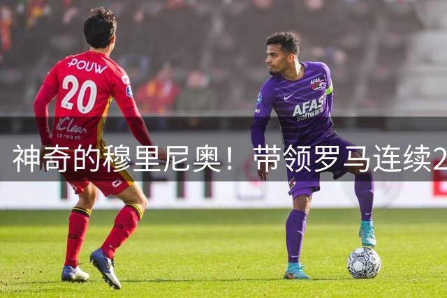 神奇的穆里尼奥！带领罗马连续2年杀进欧战决赛